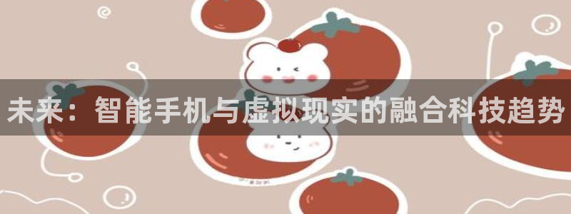 极悦娱乐4招商：未来：智能手机与虚拟现实的融合科技趋势