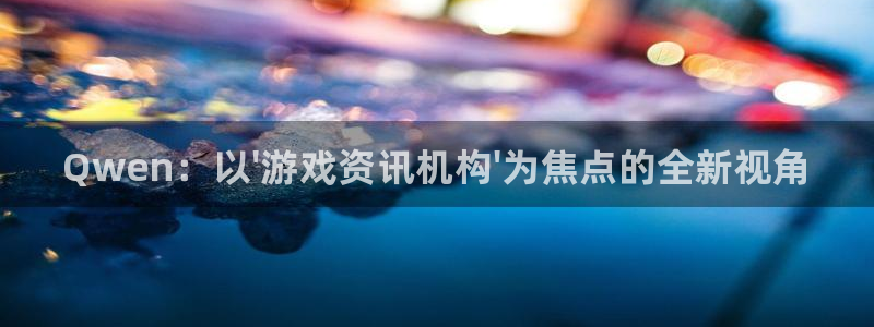 极悦娱乐线路测试：Qwen：以\'游戏资讯机构\'为焦点的全