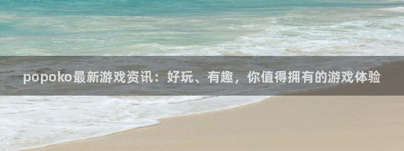 极悦娱乐平台登录：popoko最新游戏资讯：好玩、有趣，你值