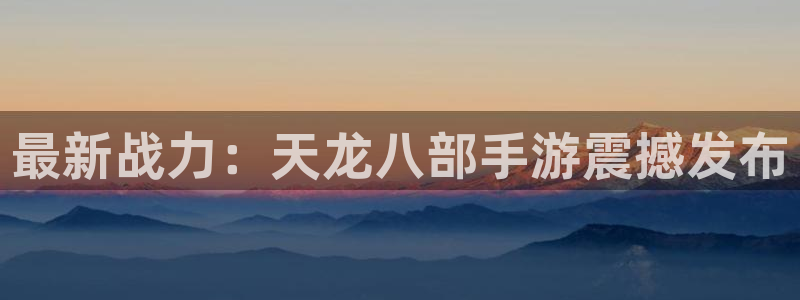极悦娱乐集团：最新战力：天龙八部手游震撼发布