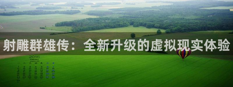极悦娱乐代理登陆：射雕群雄传：全新升级的虚拟现实体验