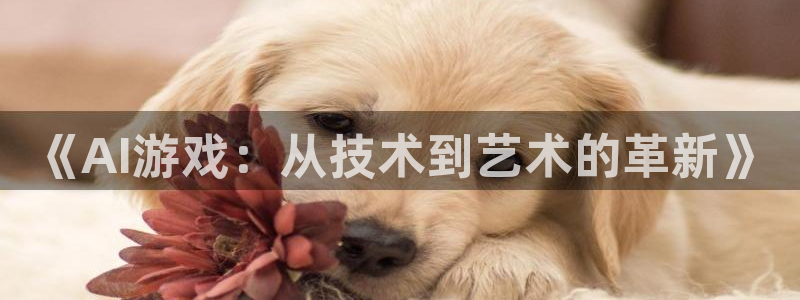 极悦娱乐手机网页版登录：《AI游戏：从技术到艺术的革新》