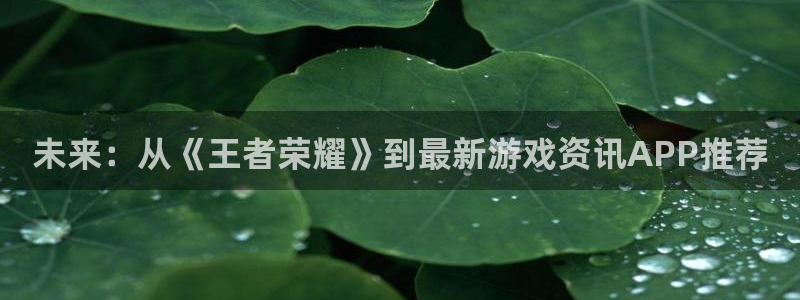 极悦娱乐注册网站：未来：从《王者荣耀》到最新游戏资讯APP推