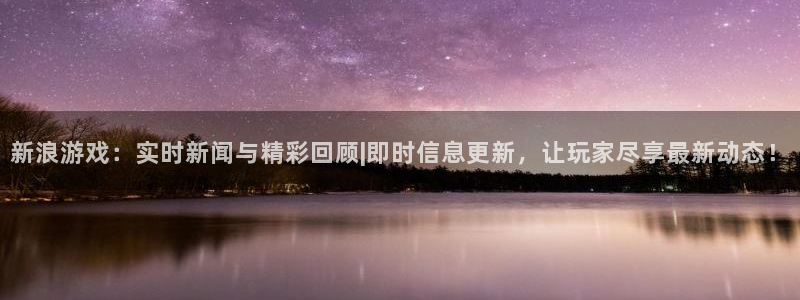 极悦娱乐登陆地址：新浪游戏：实时新闻与精彩回顾|即时信息更新